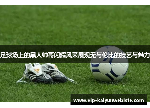 足球场上的黑人帅哥闪耀风采展现无与伦比的技艺与魅力