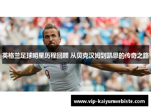 英格兰足球明星历程回顾 从贝克汉姆到凯恩的传奇之路