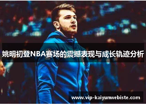 姚明初登NBA赛场的震撼表现与成长轨迹分析
