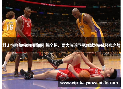 科比惊险盖帽姚明瞬间引爆全场，两大篮球巨星激烈对决成经典之战