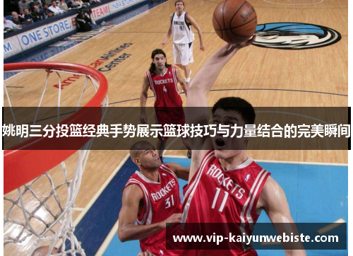 姚明三分投篮经典手势展示篮球技巧与力量结合的完美瞬间