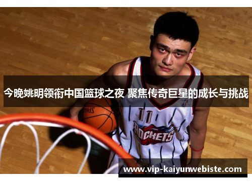 今晚姚明领衔中国篮球之夜 聚焦传奇巨星的成长与挑战
