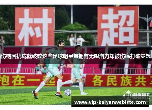 伤病困扰成就破碎这些足球明星曾拥有无限潜力却被伤痛打破梦想