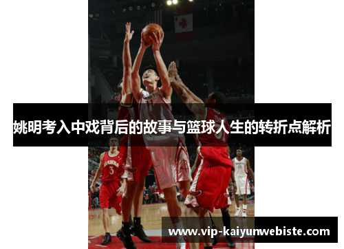 姚明考入中戏背后的故事与篮球人生的转折点解析
