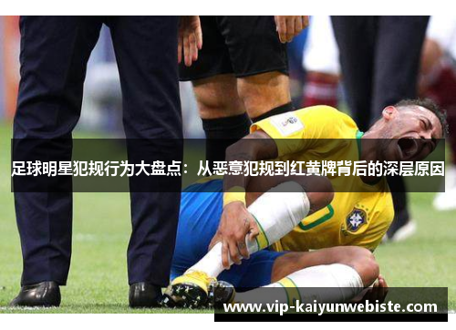 足球明星犯规行为大盘点：从恶意犯规到红黄牌背后的深层原因