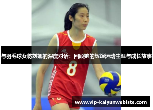与羽毛球女将刘娜的深度对话：回顾她的辉煌运动生涯与成长故事