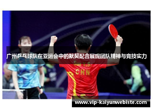 广州乒乓球队在亚运会中的默契配合展现团队精神与竞技实力