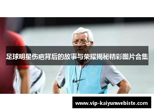 足球明星伤疤背后的故事与荣耀揭秘精彩图片合集