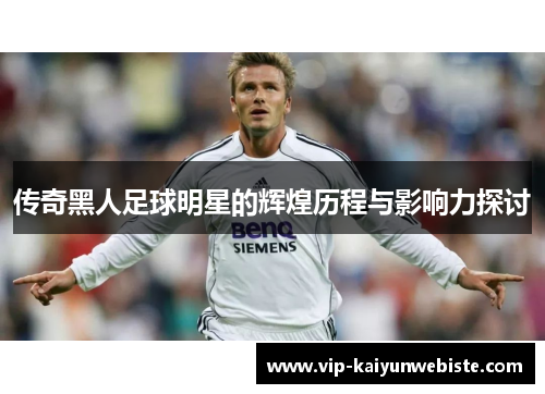 传奇黑人足球明星的辉煌历程与影响力探讨