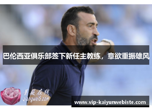 巴伦西亚俱乐部签下新任主教练，意欲重振雄风