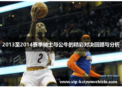 2013至2014赛季骑士与公牛的精彩对决回顾与分析