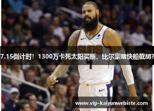 7.15倒计时！1300万卡死太阳买断，比尔豪赌快船截胡？