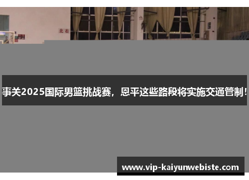 事关2025国际男篮挑战赛，恩平这些路段将实施交通管制！