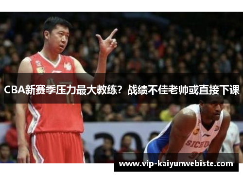 CBA新赛季压力最大教练？战绩不佳老帅或直接下课